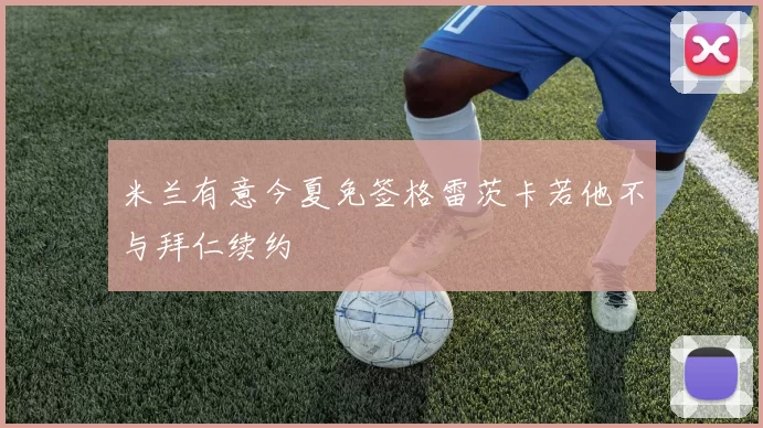 米兰有意今夏免签格雷茨卡若他不与拜仁续约