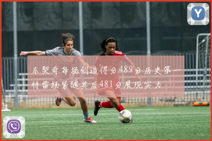 东契奇每场创造得分489分历史第一特雷杨紧随其后481分展现实力