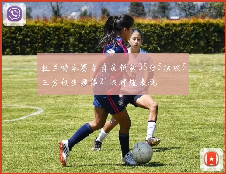 杜兰特本赛季首度斩获35分5助攻5三分创生涯第21次辉煌表现
