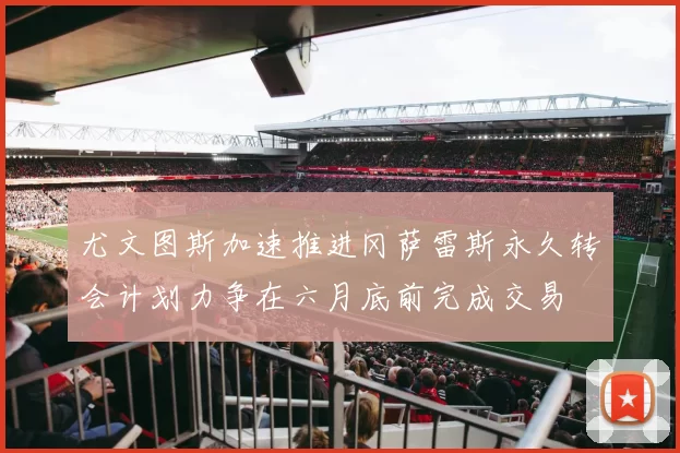 尤文图斯加速推进冈萨雷斯永久转会计划力争在六月底前完成交易