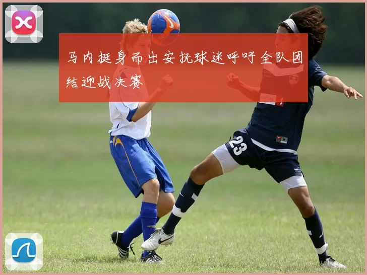 马内挺身而出安抚球迷呼吁全队团结迎战决赛