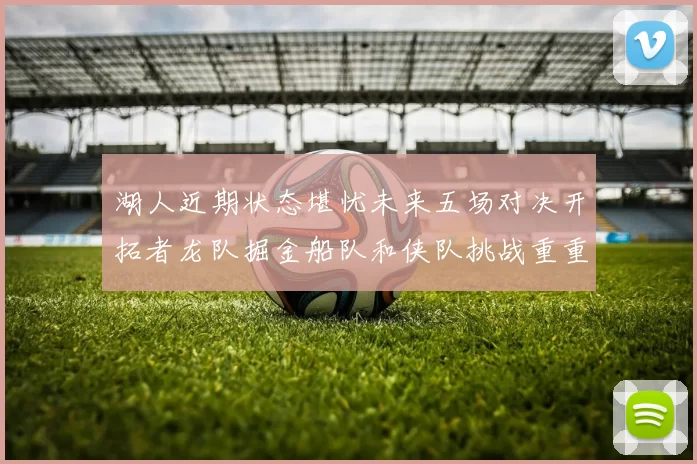 湖人近期状态堪忧未来五场对决开拓者龙队掘金船队和侠队挑战重重