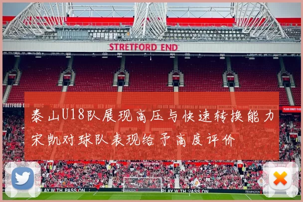 泰山U18队展现高压与快速转换能力宋凯对球队表现给予高度评价