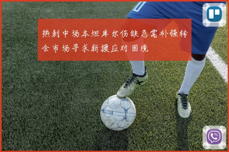 热刺中场本坦库尔伤缺急需补强转会市场寻求新援应对困境