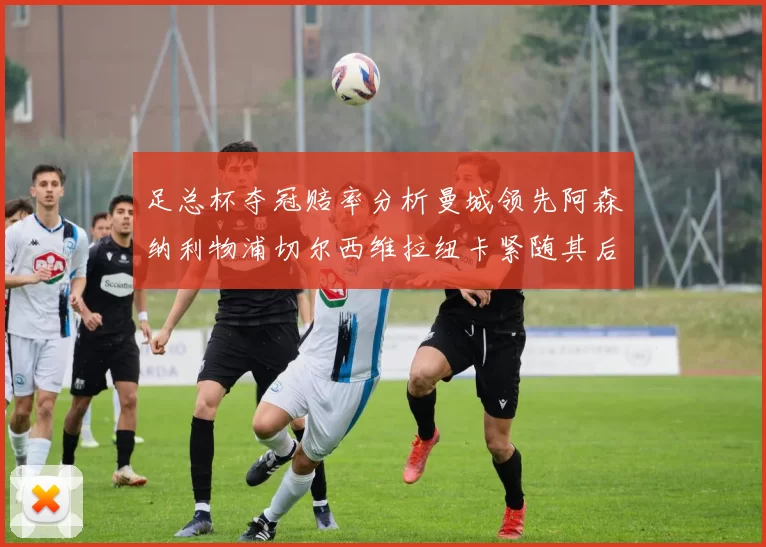 足总杯夺冠赔率分析曼城领先阿森纳利物浦切尔西维拉纽卡紧随其后