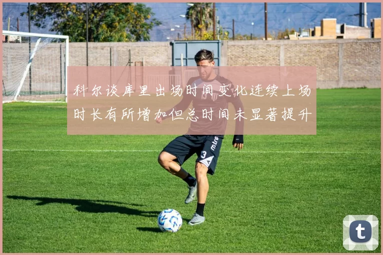 科尔谈库里出场时间变化连续上场时长有所增加但总时间未显著提升