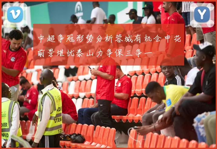 中超争冠形势分析蓉城有机会申花前景堪忧泰山力争保三争一